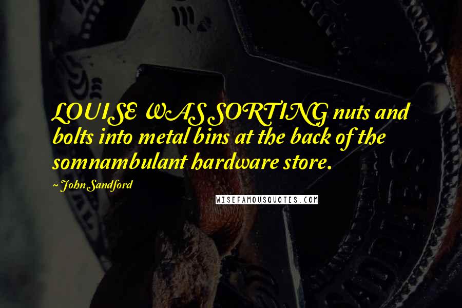 John Sandford Quotes: LOUISE WAS SORTING nuts and bolts into metal bins at the back of the somnambulant hardware store.