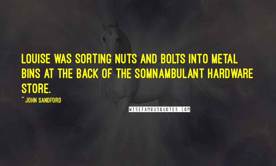 John Sandford Quotes: LOUISE WAS SORTING nuts and bolts into metal bins at the back of the somnambulant hardware store.