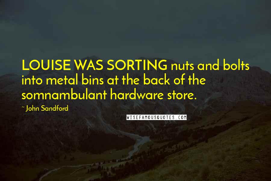 John Sandford Quotes: LOUISE WAS SORTING nuts and bolts into metal bins at the back of the somnambulant hardware store.