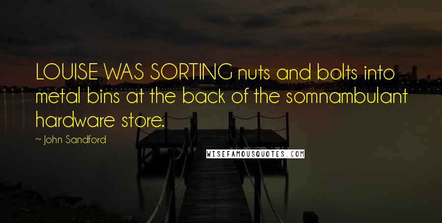 John Sandford Quotes: LOUISE WAS SORTING nuts and bolts into metal bins at the back of the somnambulant hardware store.