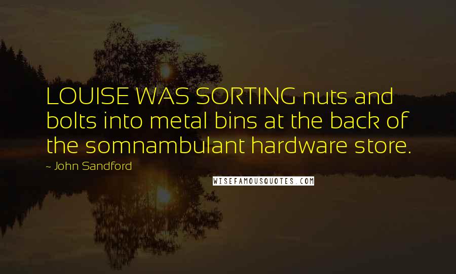 John Sandford Quotes: LOUISE WAS SORTING nuts and bolts into metal bins at the back of the somnambulant hardware store.