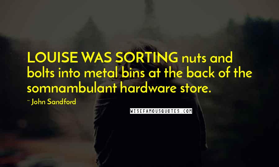 John Sandford Quotes: LOUISE WAS SORTING nuts and bolts into metal bins at the back of the somnambulant hardware store.