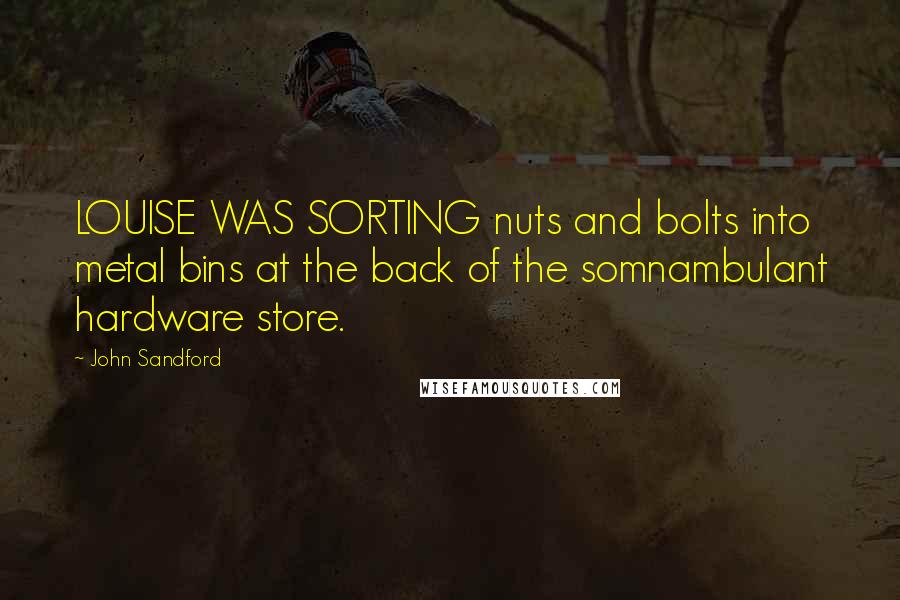 John Sandford Quotes: LOUISE WAS SORTING nuts and bolts into metal bins at the back of the somnambulant hardware store.