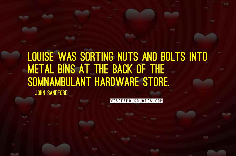 John Sandford Quotes: LOUISE WAS SORTING nuts and bolts into metal bins at the back of the somnambulant hardware store.