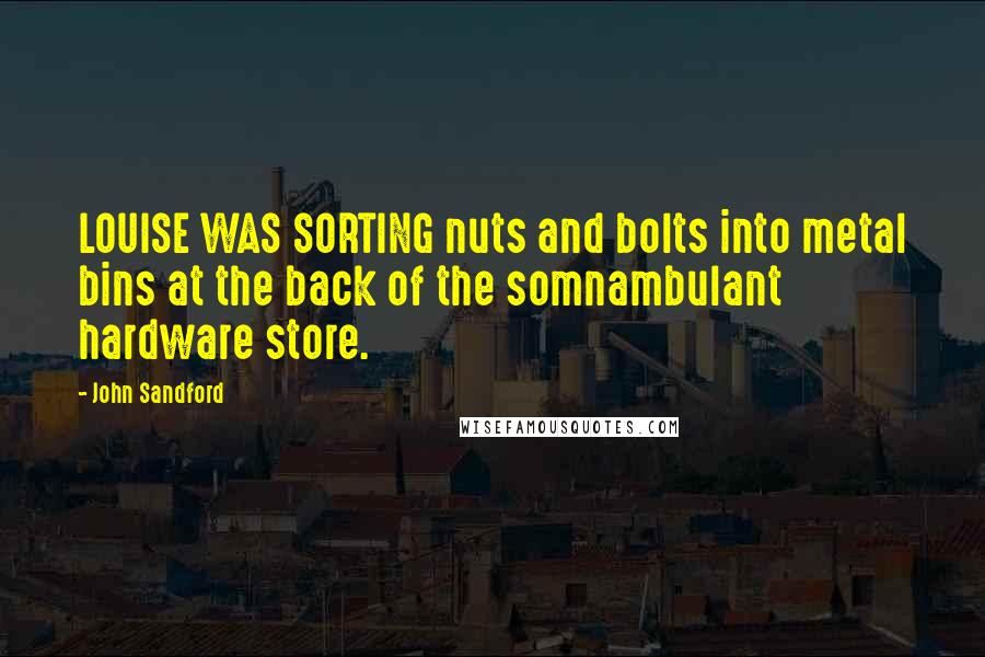 John Sandford Quotes: LOUISE WAS SORTING nuts and bolts into metal bins at the back of the somnambulant hardware store.