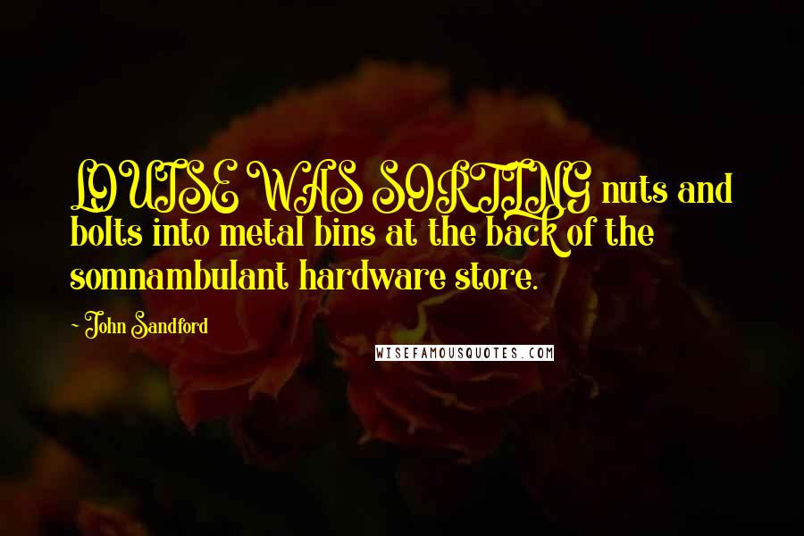 John Sandford Quotes: LOUISE WAS SORTING nuts and bolts into metal bins at the back of the somnambulant hardware store.