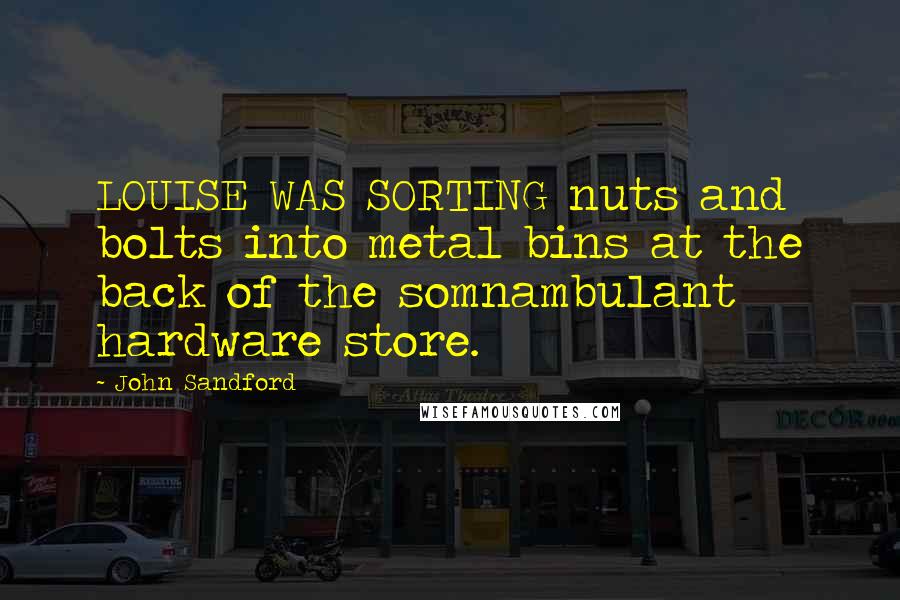 John Sandford Quotes: LOUISE WAS SORTING nuts and bolts into metal bins at the back of the somnambulant hardware store.