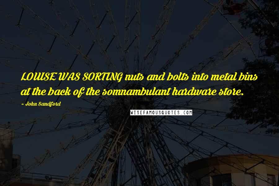 John Sandford Quotes: LOUISE WAS SORTING nuts and bolts into metal bins at the back of the somnambulant hardware store.