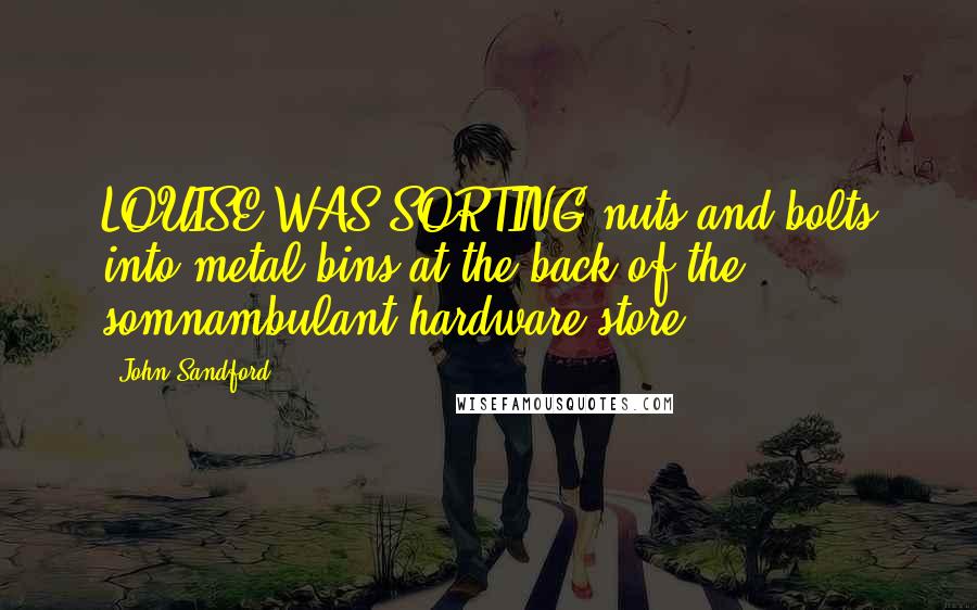 John Sandford Quotes: LOUISE WAS SORTING nuts and bolts into metal bins at the back of the somnambulant hardware store.