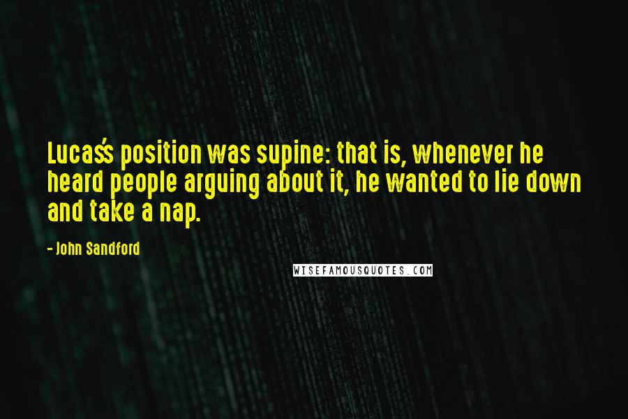 John Sandford Quotes: Lucas's position was supine: that is, whenever he heard people arguing about it, he wanted to lie down and take a nap.