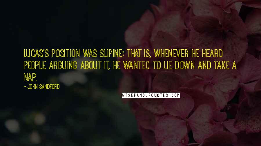 John Sandford Quotes: Lucas's position was supine: that is, whenever he heard people arguing about it, he wanted to lie down and take a nap.