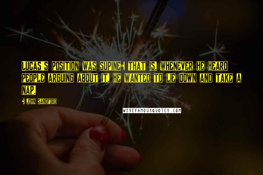 John Sandford Quotes: Lucas's position was supine: that is, whenever he heard people arguing about it, he wanted to lie down and take a nap.