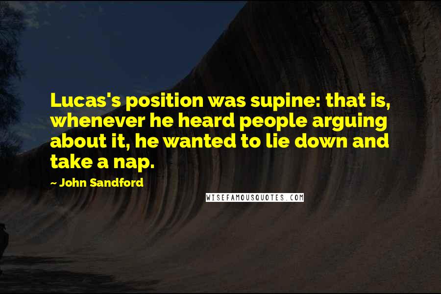 John Sandford Quotes: Lucas's position was supine: that is, whenever he heard people arguing about it, he wanted to lie down and take a nap.