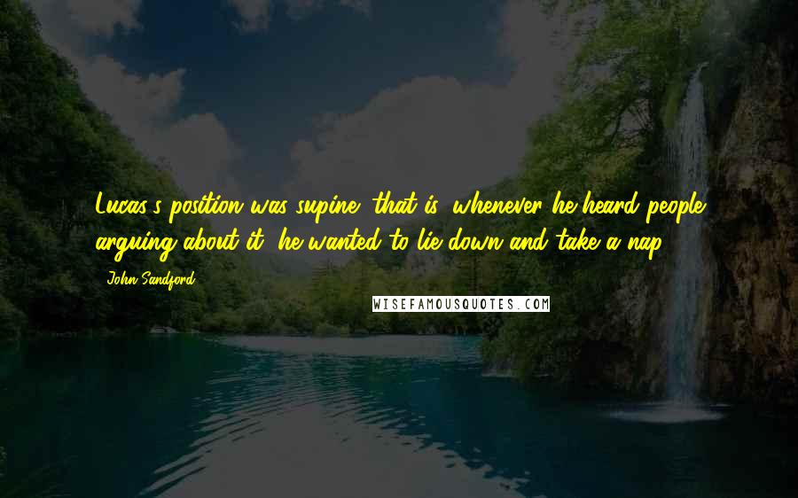 John Sandford Quotes: Lucas's position was supine: that is, whenever he heard people arguing about it, he wanted to lie down and take a nap.