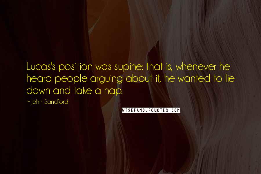 John Sandford Quotes: Lucas's position was supine: that is, whenever he heard people arguing about it, he wanted to lie down and take a nap.