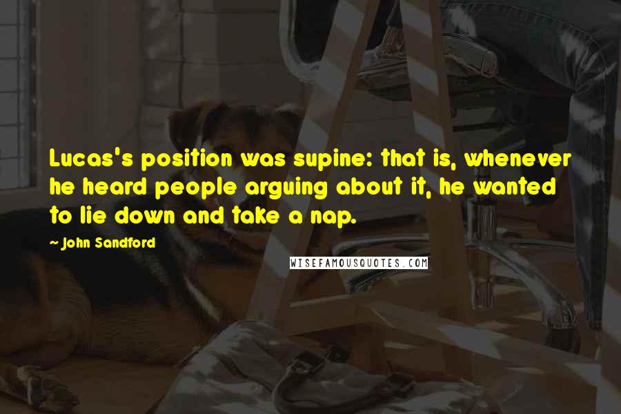 John Sandford Quotes: Lucas's position was supine: that is, whenever he heard people arguing about it, he wanted to lie down and take a nap.