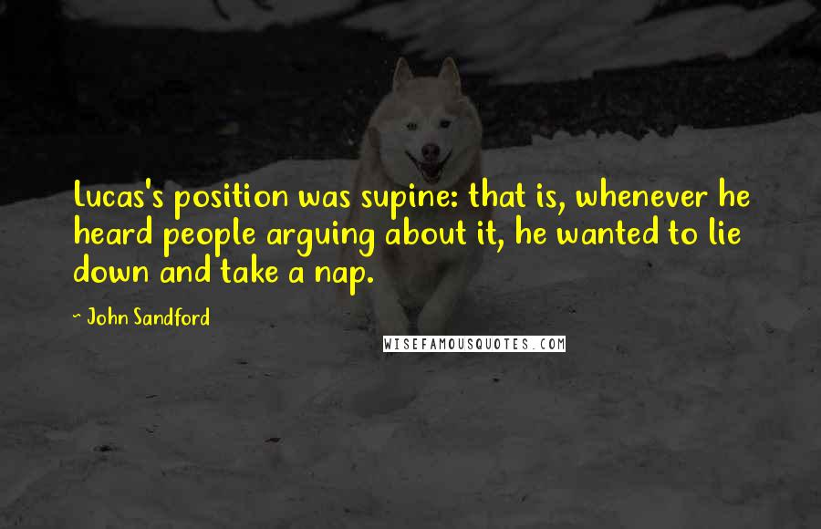 John Sandford Quotes: Lucas's position was supine: that is, whenever he heard people arguing about it, he wanted to lie down and take a nap.
