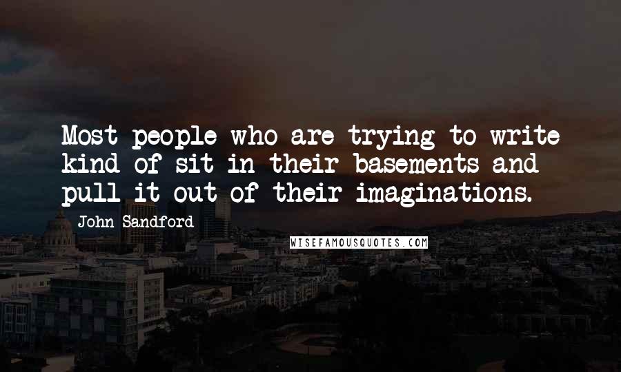 John Sandford Quotes: Most people who are trying to write kind of sit in their basements and pull it out of their imaginations.