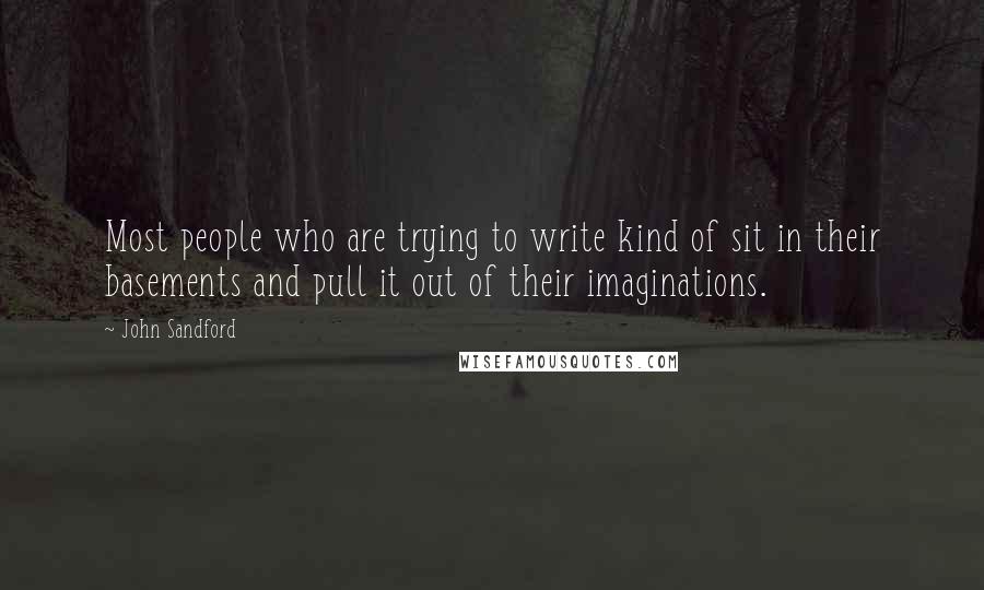 John Sandford Quotes: Most people who are trying to write kind of sit in their basements and pull it out of their imaginations.