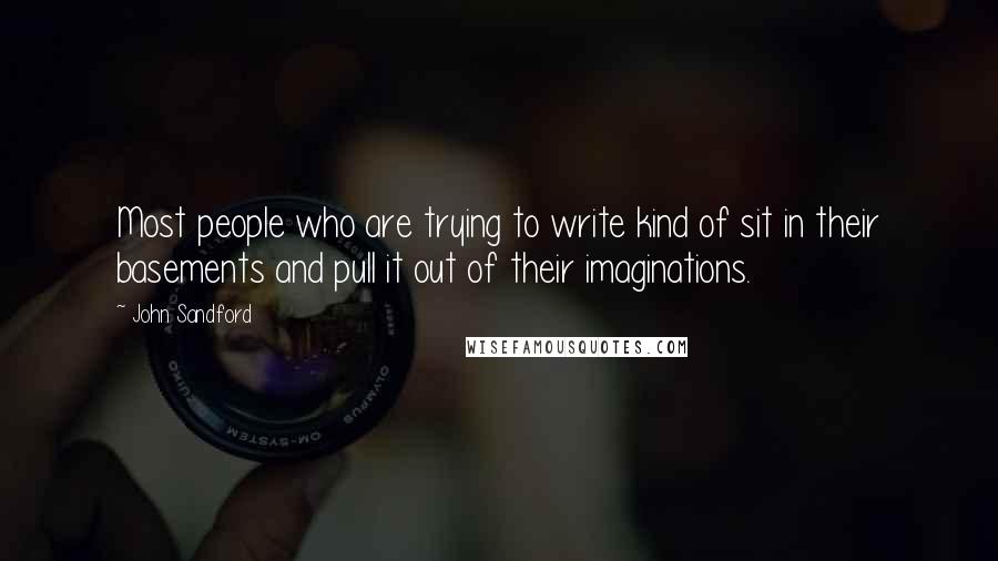 John Sandford Quotes: Most people who are trying to write kind of sit in their basements and pull it out of their imaginations.