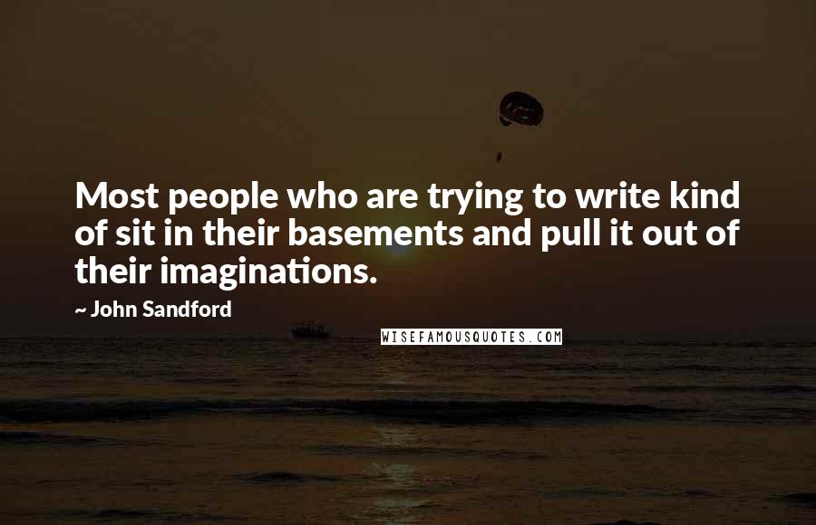 John Sandford Quotes: Most people who are trying to write kind of sit in their basements and pull it out of their imaginations.