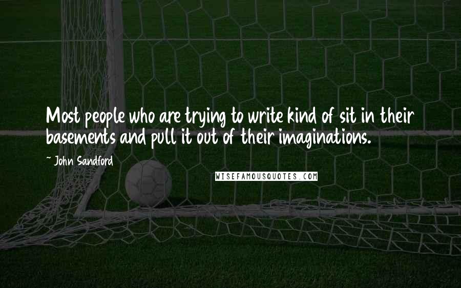 John Sandford Quotes: Most people who are trying to write kind of sit in their basements and pull it out of their imaginations.