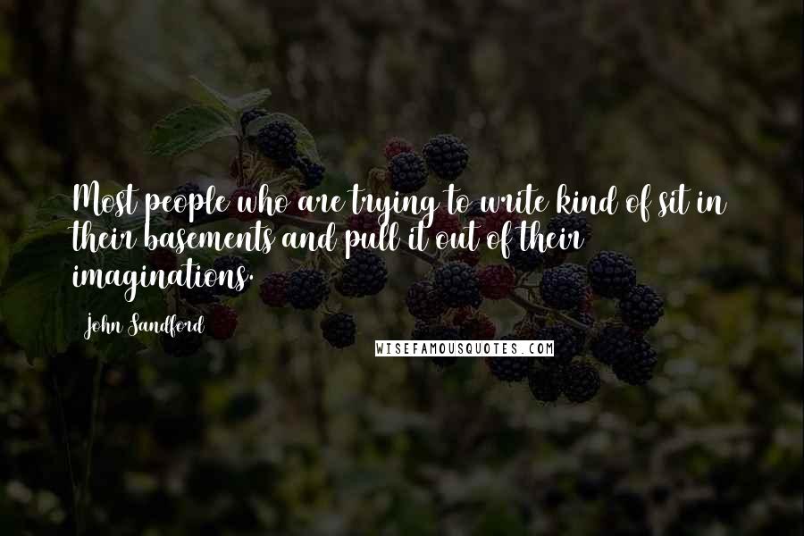 John Sandford Quotes: Most people who are trying to write kind of sit in their basements and pull it out of their imaginations.