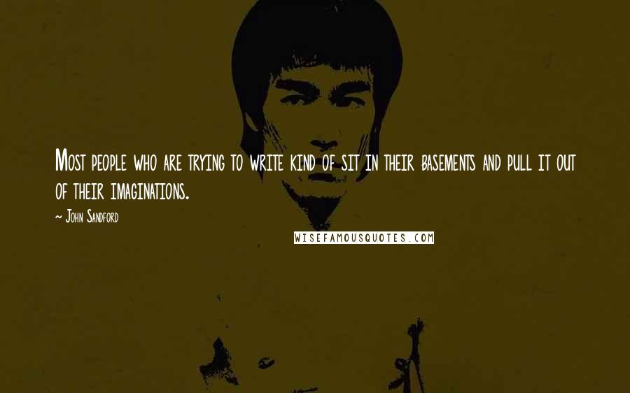 John Sandford Quotes: Most people who are trying to write kind of sit in their basements and pull it out of their imaginations.