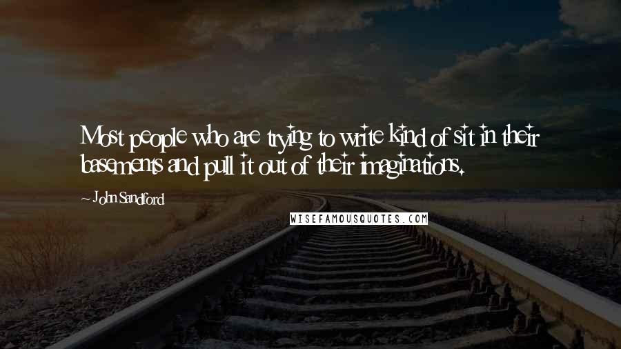 John Sandford Quotes: Most people who are trying to write kind of sit in their basements and pull it out of their imaginations.