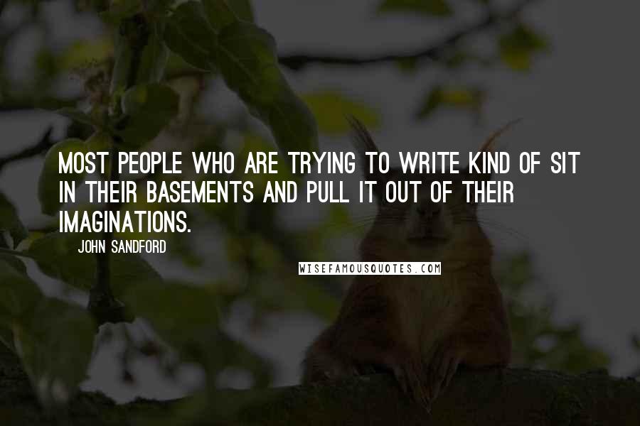 John Sandford Quotes: Most people who are trying to write kind of sit in their basements and pull it out of their imaginations.