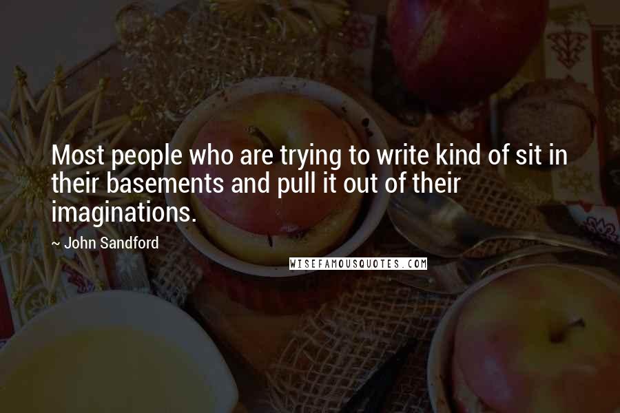 John Sandford Quotes: Most people who are trying to write kind of sit in their basements and pull it out of their imaginations.