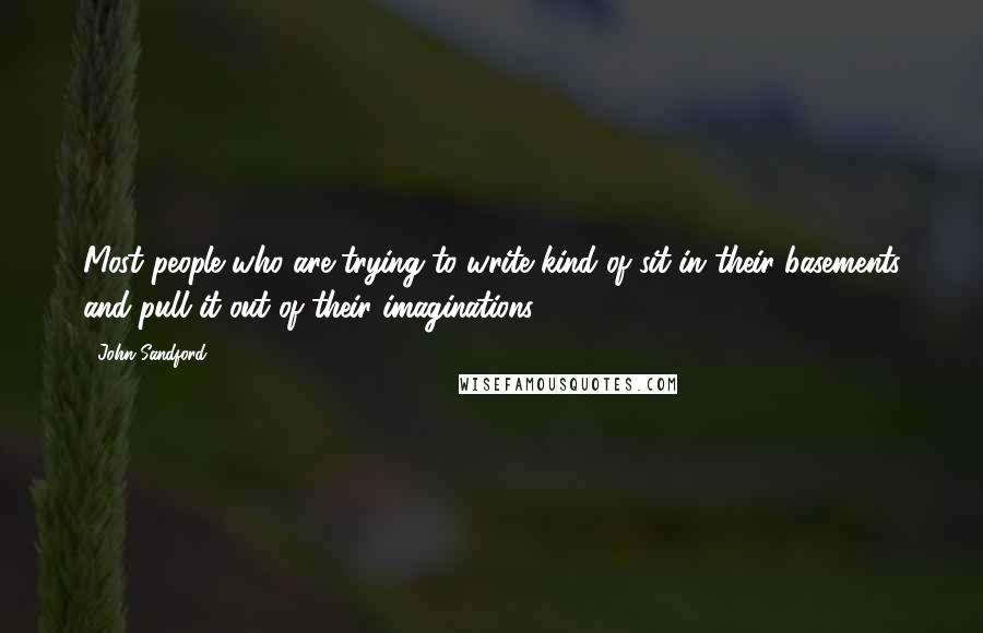 John Sandford Quotes: Most people who are trying to write kind of sit in their basements and pull it out of their imaginations.