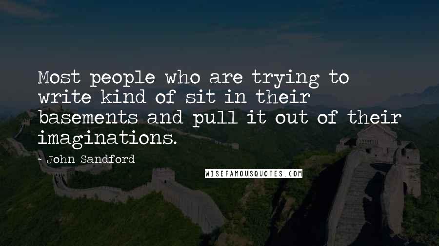 John Sandford Quotes: Most people who are trying to write kind of sit in their basements and pull it out of their imaginations.