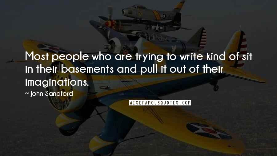 John Sandford Quotes: Most people who are trying to write kind of sit in their basements and pull it out of their imaginations.