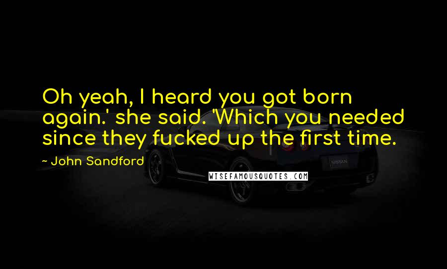 John Sandford Quotes: Oh yeah, I heard you got born again.' she said. 'Which you needed since they fucked up the first time.