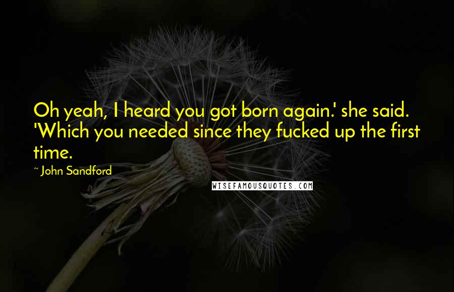 John Sandford Quotes: Oh yeah, I heard you got born again.' she said. 'Which you needed since they fucked up the first time.