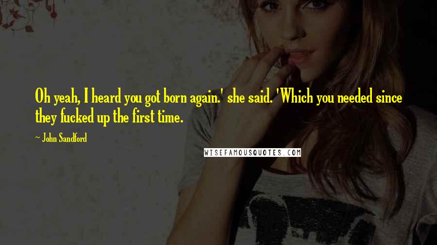 John Sandford Quotes: Oh yeah, I heard you got born again.' she said. 'Which you needed since they fucked up the first time.