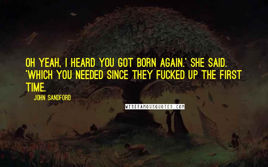 John Sandford Quotes: Oh yeah, I heard you got born again.' she said. 'Which you needed since they fucked up the first time.
