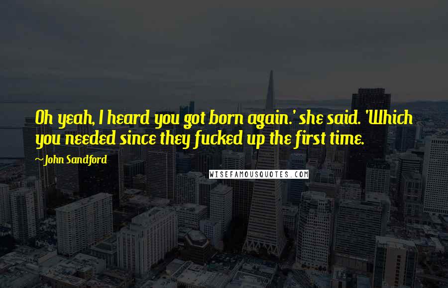 John Sandford Quotes: Oh yeah, I heard you got born again.' she said. 'Which you needed since they fucked up the first time.