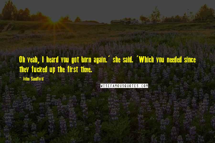 John Sandford Quotes: Oh yeah, I heard you got born again.' she said. 'Which you needed since they fucked up the first time.