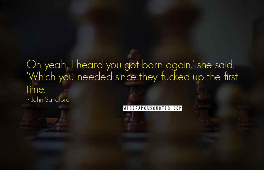 John Sandford Quotes: Oh yeah, I heard you got born again.' she said. 'Which you needed since they fucked up the first time.