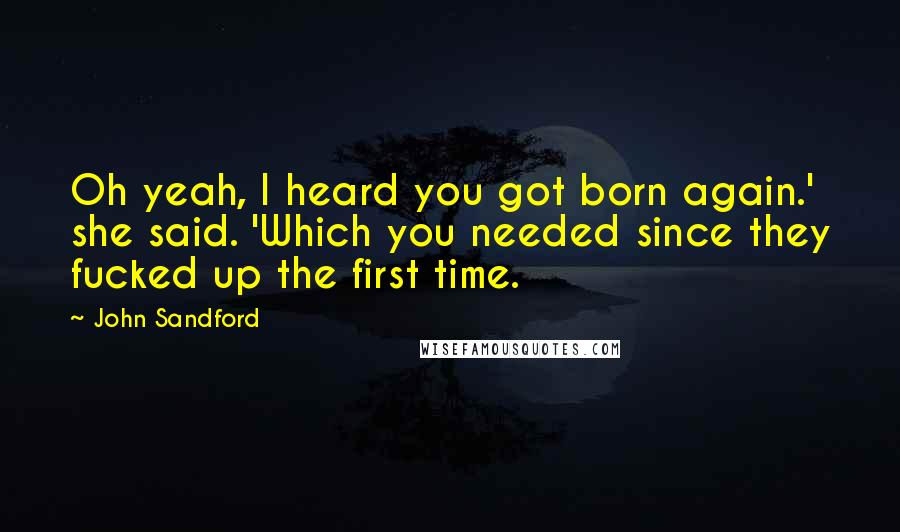 John Sandford Quotes: Oh yeah, I heard you got born again.' she said. 'Which you needed since they fucked up the first time.