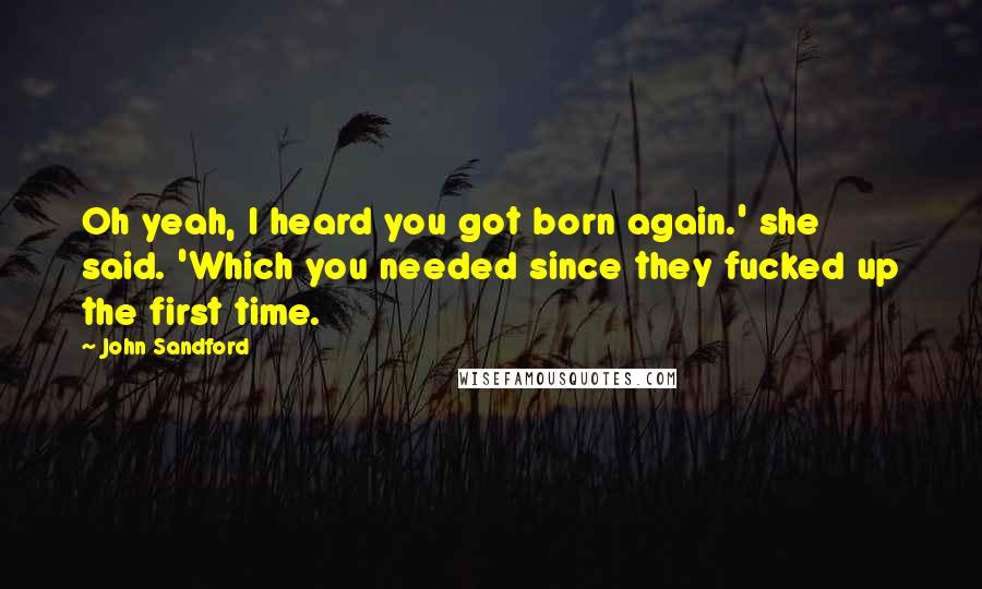 John Sandford Quotes: Oh yeah, I heard you got born again.' she said. 'Which you needed since they fucked up the first time.