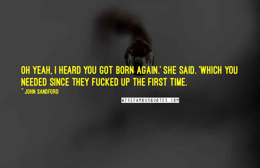 John Sandford Quotes: Oh yeah, I heard you got born again.' she said. 'Which you needed since they fucked up the first time.