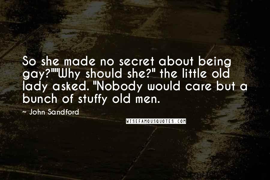 John Sandford Quotes: So she made no secret about being gay?""Why should she?" the little old lady asked. "Nobody would care but a bunch of stuffy old men.