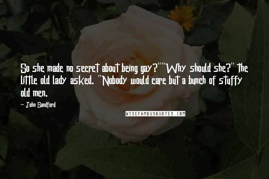 John Sandford Quotes: So she made no secret about being gay?""Why should she?" the little old lady asked. "Nobody would care but a bunch of stuffy old men.