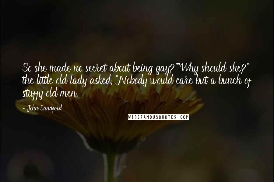 John Sandford Quotes: So she made no secret about being gay?""Why should she?" the little old lady asked. "Nobody would care but a bunch of stuffy old men.