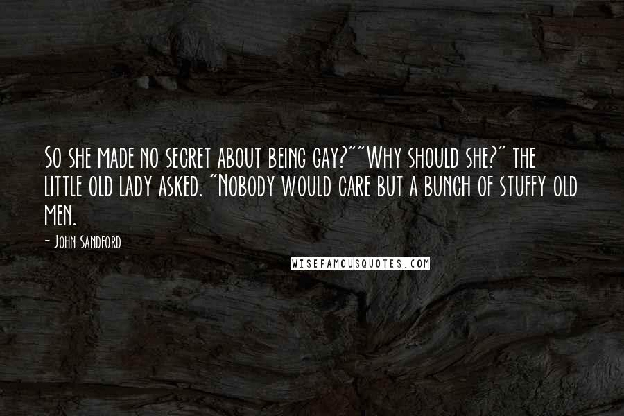 John Sandford Quotes: So she made no secret about being gay?""Why should she?" the little old lady asked. "Nobody would care but a bunch of stuffy old men.