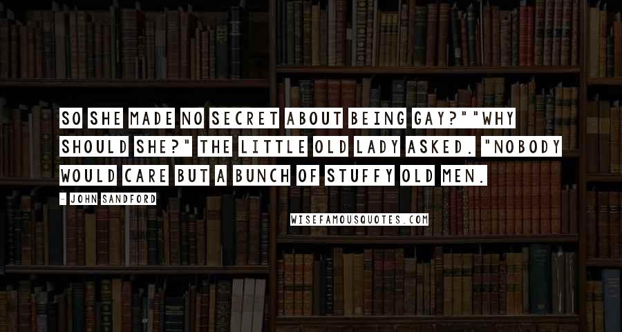 John Sandford Quotes: So she made no secret about being gay?""Why should she?" the little old lady asked. "Nobody would care but a bunch of stuffy old men.