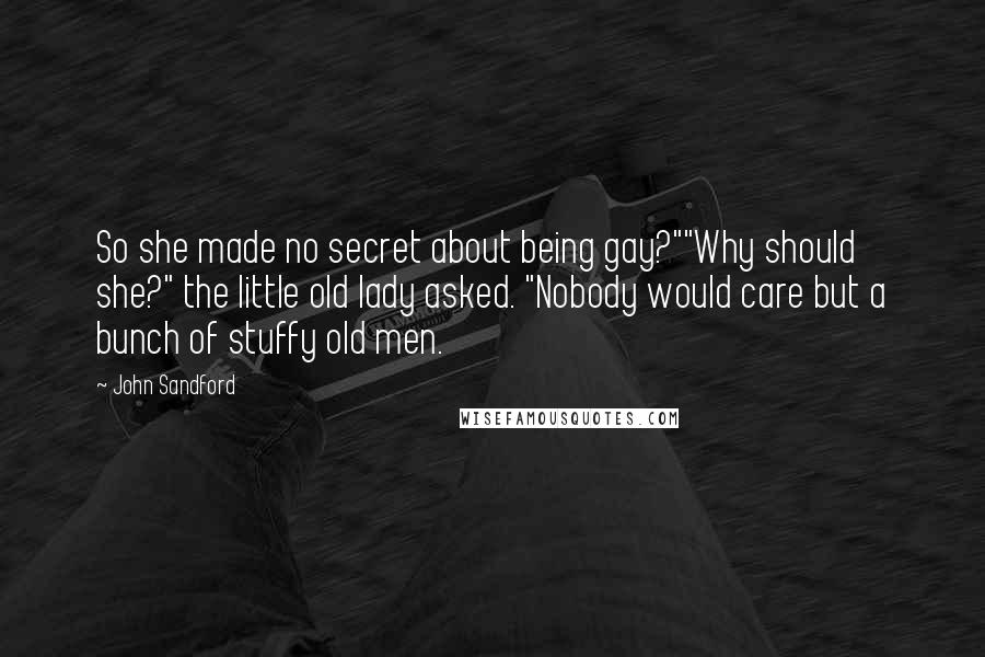 John Sandford Quotes: So she made no secret about being gay?""Why should she?" the little old lady asked. "Nobody would care but a bunch of stuffy old men.